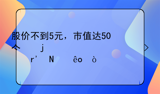 股价不到5元，市值达50亿的上市公司有哪些？